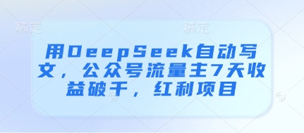 用DeepSeek自动写文，公众号流量主7天收益破千，红利项目-网亿资源平台