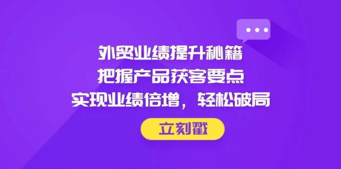 外贸业绩提升秘籍，把握产品获客要点，实现业绩倍增，轻松破局-网亿资源平台