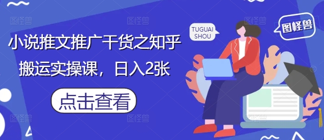 小说推文推广干货之知乎搬运实操课，日入2张-网亿资源平台