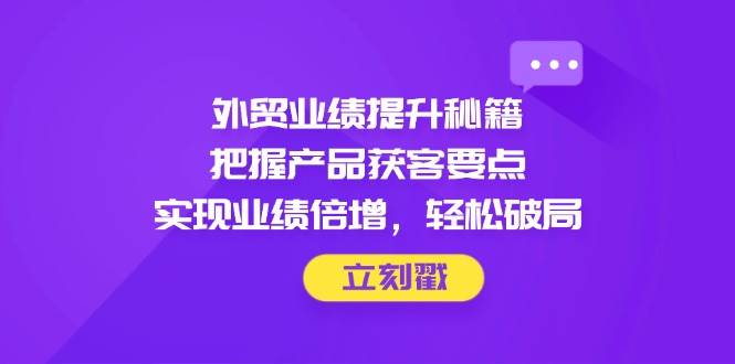 （14567期）外贸业绩提升秘籍，把握产品获客要点，实现业绩倍增，轻松破局-网亿资源平台