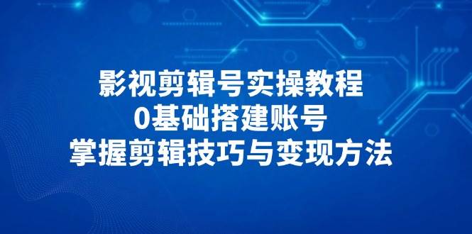 影视剪辑号实操教程，0基础搭建账号，掌握剪辑技巧与变现方法-网亿资源平台