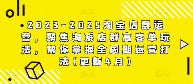 2023-2025淘宝店群运营，聚焦淘系店群高客单玩法，帮你掌握全周期运营打法(更新4月)-网亿资源平台