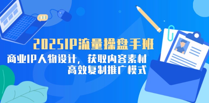 2025IP流量操盘手班，商业IP人物设计，获取内容素材，高效复制推广模式-网亿资源平台