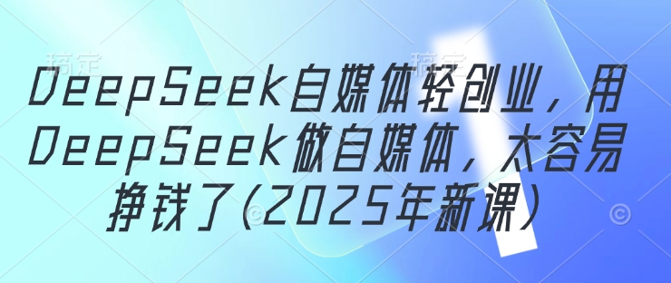 DeepSeek自媒体轻创业，用DeepSeek做自媒体，太容易挣钱了(2025年新课)-网亿资源平台