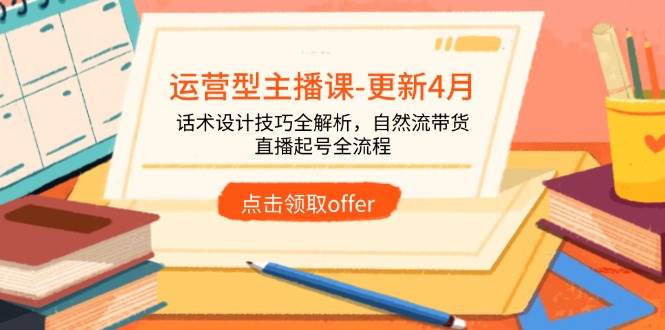 （14610期）运营型主播课-更新4月，话术设计技巧全解析，自然流带货，直播起号全流程-网亿资源平台