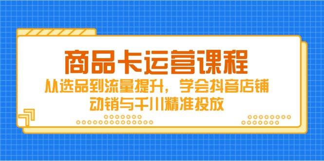 （14612期）商品卡运营课程，从选品到流量提升，学会抖音店铺动销与千川精准投放-网亿资源平台