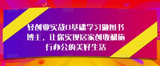 轻创业实战0基础学习做图书博主，让你实现居家创收和旅行办公的美好生活-网亿资源平台