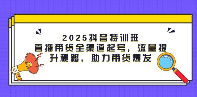 2025抖音特训班：直播带货全渠道起号，流量提升秘籍，助力带货爆发-网亿资源平台