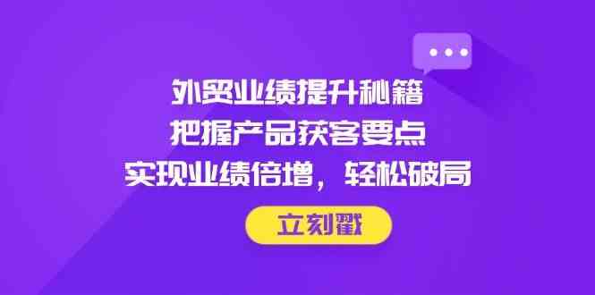 外贸业绩提升秘籍，把握产品获客要点，实现业绩倍增，轻松破局-邪修侠 - 演示