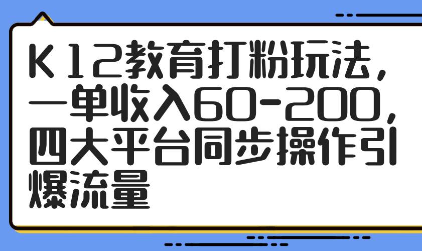 （14641期）K12教育打粉玩法，一单收入60-200，四大平台同步操作引爆流量-网亿资源平台