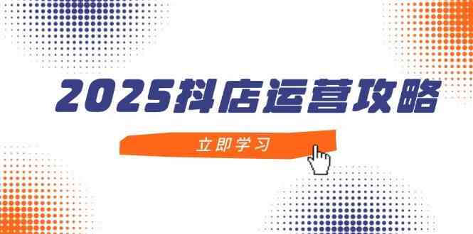 2025抖店运营攻略，掌握抖店技巧，打造月销百万，新手入门到精通-网亿资源平台