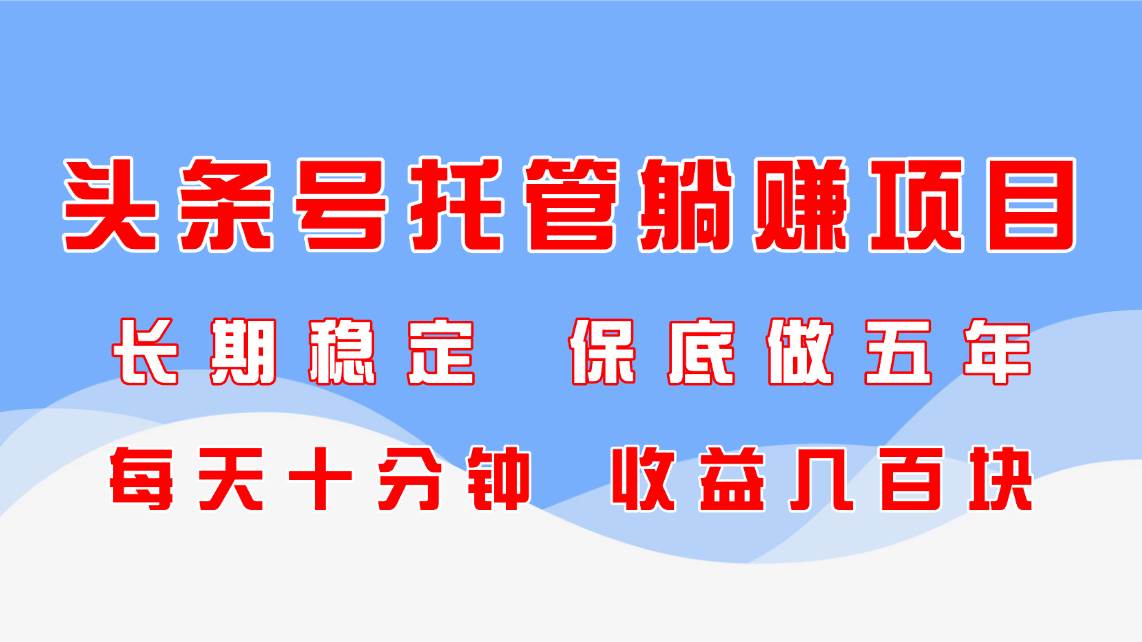 （14635期）头条号托管躺赚项目，长期稳定，可做五年，每天十分钟，收益几百块-网亿资源平台