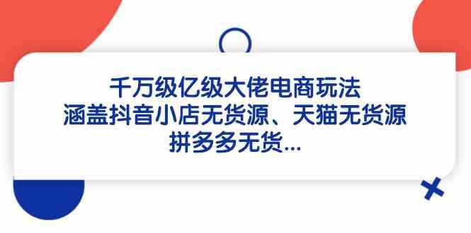 千万级亿级大佬电商玩法：涵盖抖音小店无货源、天猫无货源、拼多多无货-网亿资源平台