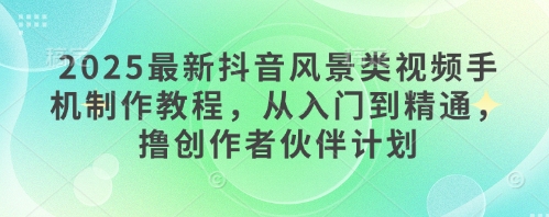 2025最新抖音风景类视频手机制作教程，从入门到精通，撸创作者伙伴计划-网亿资源平台