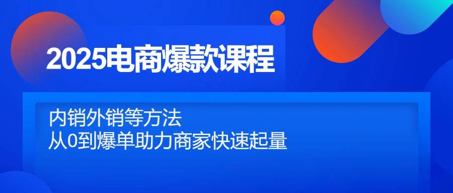 （14644期）2025电商爆款课程，内销外销等方法，从0到爆单助力商家快速起量-网亿资源平台