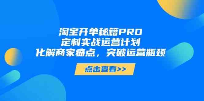 淘宝开单秘籍PRO，定制实战运营计划，化解商家痛点，突破运营瓶颈-网亿资源平台
