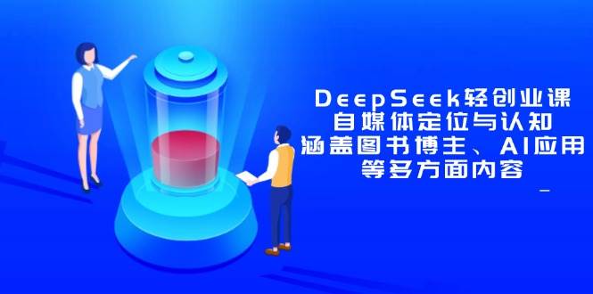 （14648期）DeepSeek轻创业课：自媒体定位与认知，涵盖图书博主、AI应用等多方面内容-网亿资源平台
