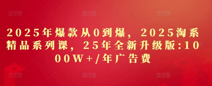 2025年爆款从0到爆，2025淘系精品系列课，25年全新升级版：1000W+1年广告费-网亿资源平台