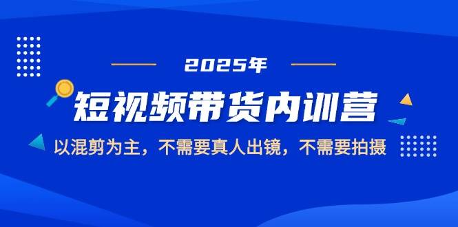 （14692期）2025短视频带货内训营，以混剪为主，不需要真人出镜，不需要拍摄-网亿资源平台