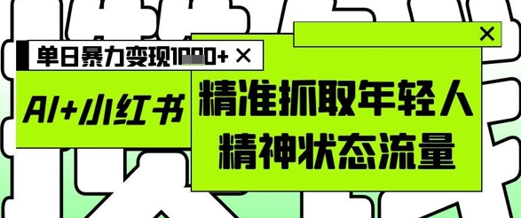 AI+小红书图文，精准抓取年轻人精神状态流量，单日暴力变现多张-网亿资源平台