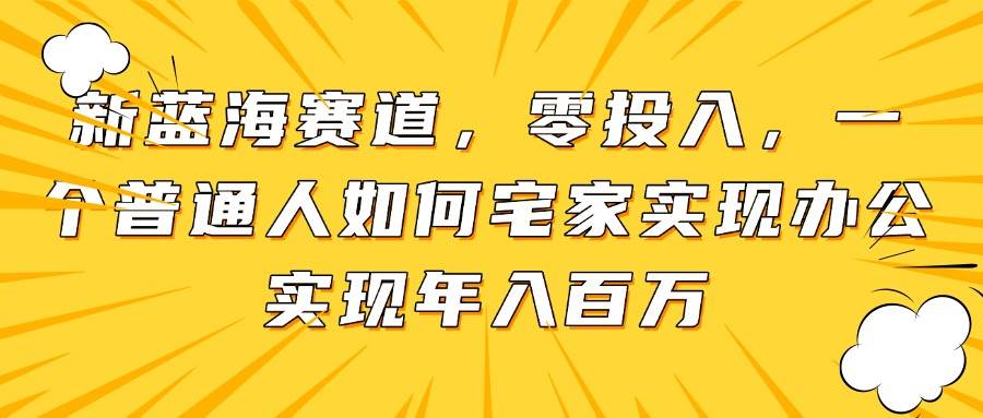 (14700期)新蓝海赛道,零投入,一个普通人如何宅家办公实现年入百万-网亿资源平台