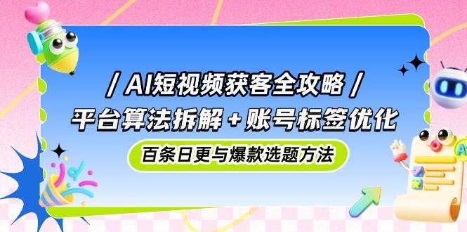 （14706期）AI短视频获客全攻略：平台算法拆解+账号标签优化，百条日更与爆款选题方法-网亿资源平台