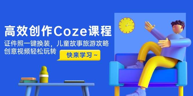 高效创作Coze课程，证件照一键换装，儿童故事旅游攻略，创意视频轻松玩转-网亿资源平台
