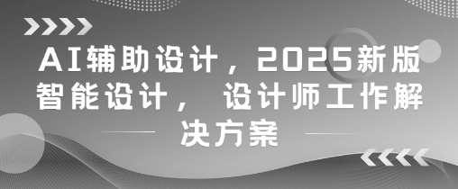 AI辅助设计，2025新版智能设计， 设计师工作解决方案-网亿资源平台