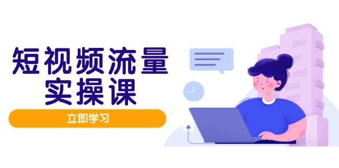 （14727期）短视频流量实战班，人设打造内容优化，矩阵投放管控有序，助力流量变现路-网亿资源平台