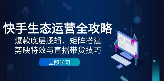 快手生态运营全攻略：爆款底层逻辑，矩阵搭建，剪映特效与直播带货技巧-网亿资源平台