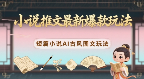 小说推文最新爆款玩法，短篇小说AI古风图文玩法-网亿资源平台