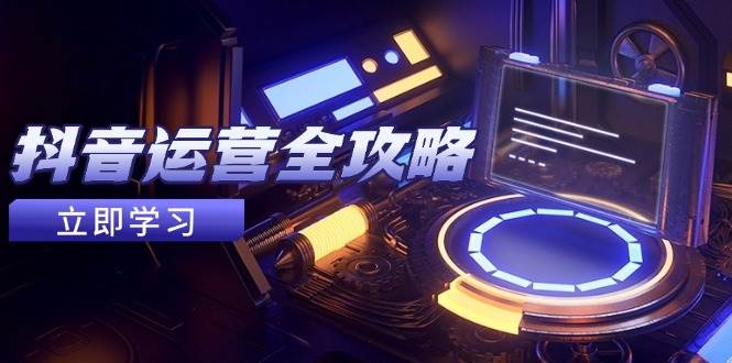 抖音运营全攻略，账号包装养号技巧，情感增粉视频搬运，实现快速变现-网亿资源平台