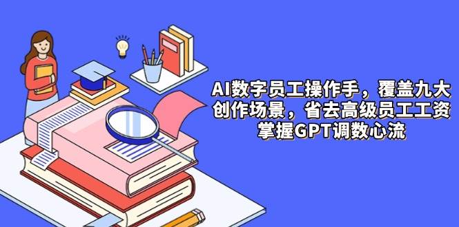 （14740期）AI数字员工操作手，9大场景内容创作，省去高级员工工资，掌握GPT调数心流-网亿资源平台
