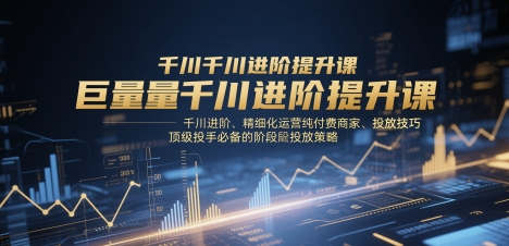 巨量千川进阶提升课，千川进阶、精细化运营纯付费商家、投放技巧、顶级投手必备的阶段性投放策略-网亿资源平台