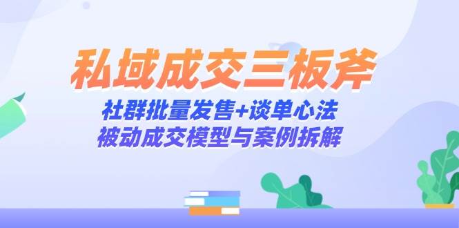 （14762期）私域成交三板斧：社群批量发售+谈单心法，被动成交模型与案例拆解-网亿资源平台