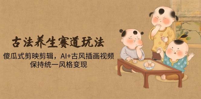 （14765期）古法养生赛道玩法，傻瓜式剪映剪辑，AI+古风插画视频，保持统一风格变现-网亿资源平台