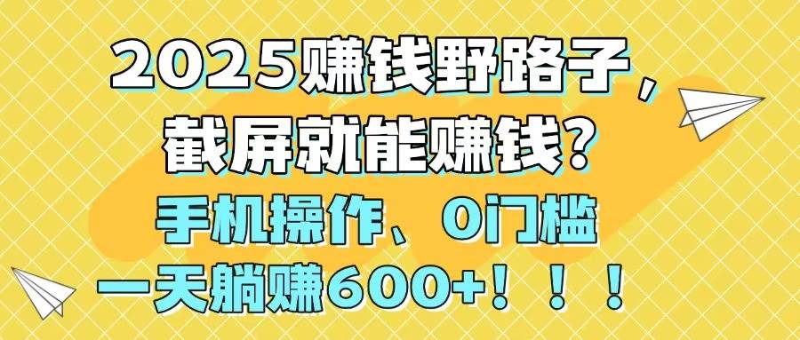 （14771期）2025赚钱野路子，截屏就能赚钱？手机操作0门槛，一天躺赚600+！！！-网亿资源平台