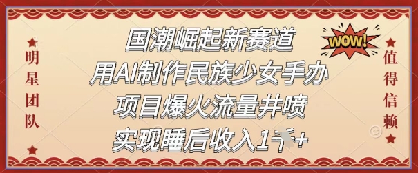 国潮崛起新赛道，用AI制作民族少女手办，项目爆火流量井喷，实现睡后收入-网亿资源平台