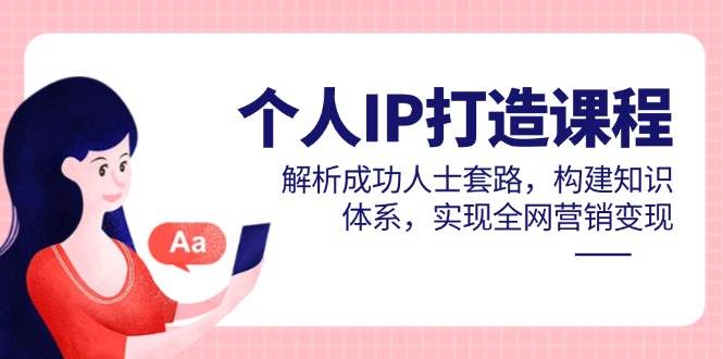 （14777期）个人IP打造课程，解析成功人士套路，构建知识体系，实现全网营销变现-网亿资源平台