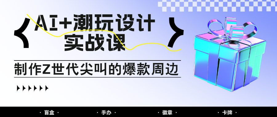AI+潮玩设计实战课：手把手教你制作Z世代尖叫的爆款周边，自媒体人必学印钞术！-网亿资源平台