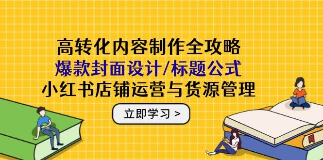 （14778期）高转化内容制作全攻略：爆款封面设计/标题公式，小红书店铺运营与货源管理-网亿资源平台