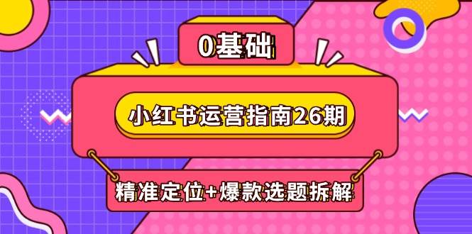 （14795期）小红书运营指南26期：精准定位+爆款选题拆解,DeepSeek辅助创作与电商变现-网亿资源平台