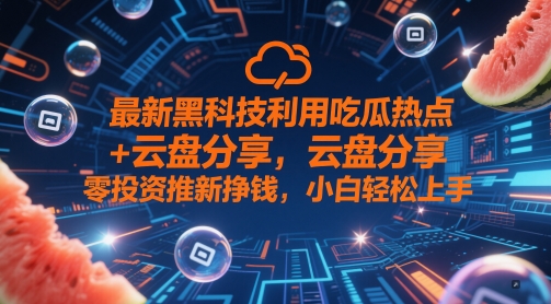 最新黑科技利用吃瓜热点+云盘分享，零投资推新挣钱，小白轻松上手-网亿资源平台