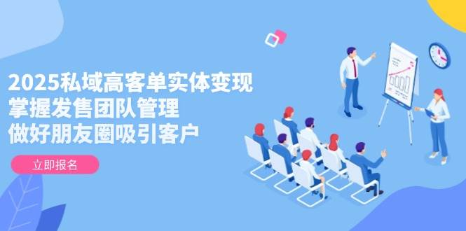 2025私域高客单实体变现，掌握发售团队管理，做好朋友圈吸引客户-网亿资源平台