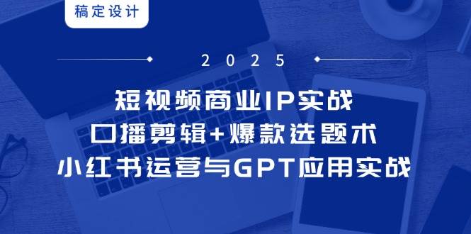 （14793期）短视频商业IP实战6期：口播剪辑+爆款选题术，小红书运营与GPT应用实战-网亿资源平台