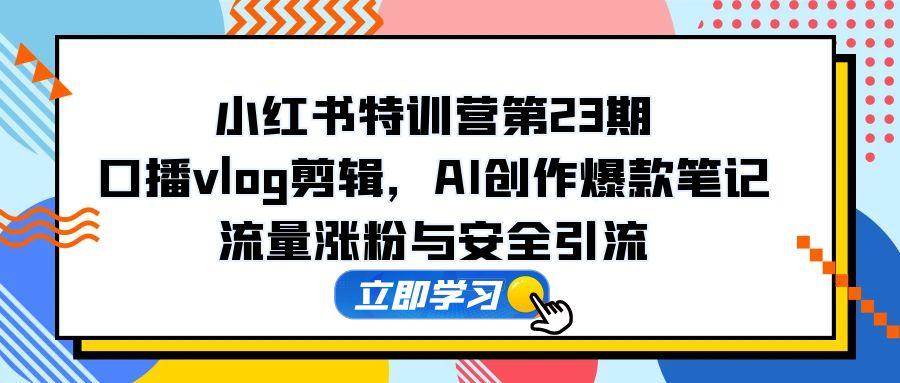 （14794期）小红书特训营第23期，口播vlog剪辑，AI创作爆款笔记，流量涨粉与安全引流-网亿资源平台