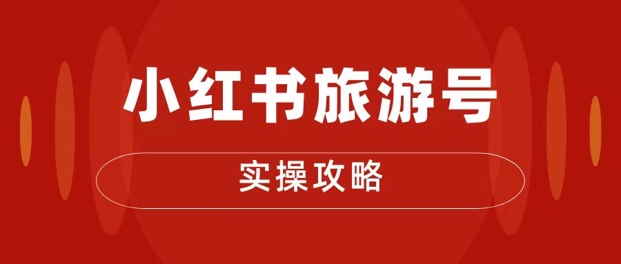 十一旅游风口，小红书旅游号变现实操攻略，7天变现 6W+-网亿资源平台