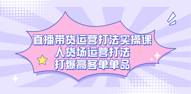 直播带货运营打法实操课，人货场运营打法，打爆高客单单品-网亿资源平台
