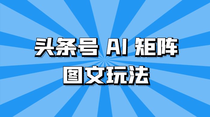 头条号 AI 矩阵图文玩法，单号日入 200+，可矩阵放大-网亿资源平台