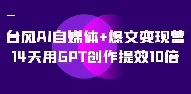 台风 AI 自媒体 · 爆文变现营，14天用 GPT 创作提效 10 倍（ 12 节课）-网亿资源平台